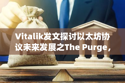 Vitalik发文探讨以太坊协议未来发展之The Purge，目标包括降低存储需求和以太坊协议的复杂性