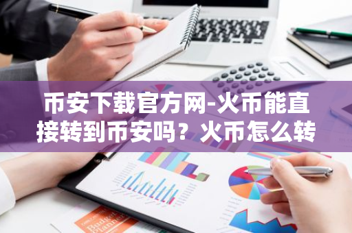 币安下载官方网-火币能直接转到币安吗？火币怎么转币到币安