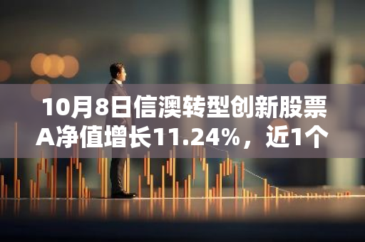 10月8日信澳转型创新股票A净值增长11.24%，近1个月累计上涨36.82%