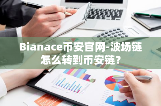 Bianace币安官网-波场链怎么转到币安链？