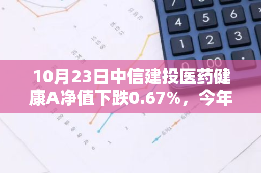 10月23日中信建投医药健康A净值下跌0.67%，今年来累计下跌14.03%