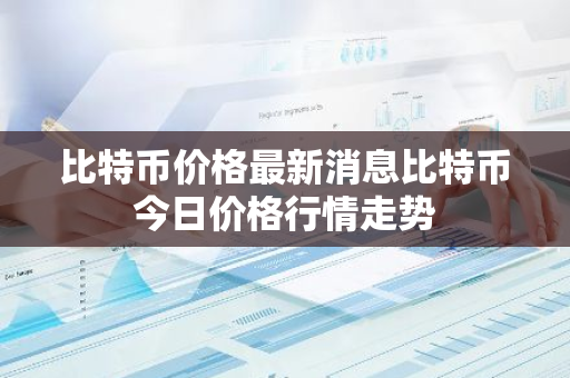 比特币价格最新消息比特币今日价格行情走势