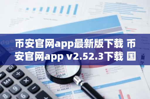 币安官网app最新版下载 币安官网app v2.52.3下载 国内怎么下载币安app