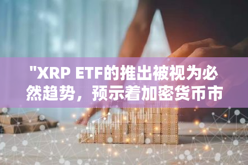 "XRP ETF的推出被视为必然趋势，预示着加密货币市场的未来发展潜力"