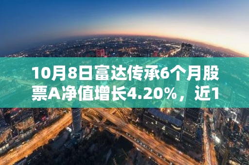 10月8日富达传承6个月股票A净值增长4.20%，近1个月累计上涨28.05%