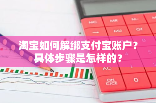 淘宝如何解绑支付宝账户？具体步骤是怎样的？