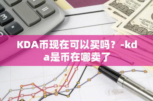 KDA币现在可以买吗？-kda是币在哪卖了