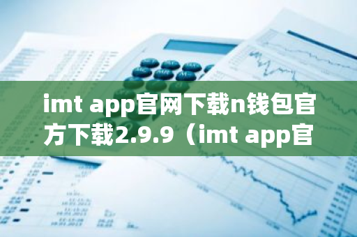 imt app官网下载n钱包官方下载2.9.9（imt app官网下载n钱包官方下载最新版