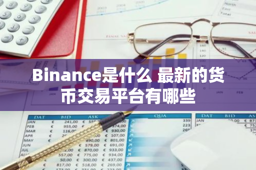 Binance是什么 最新的货币交易平台有哪些