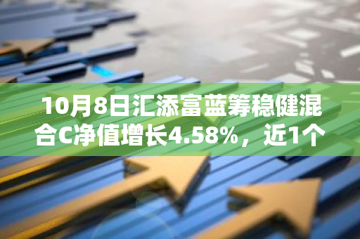 10月8日汇添富蓝筹稳健混合C净值增长4.58%，近1个月累计上涨23.2%