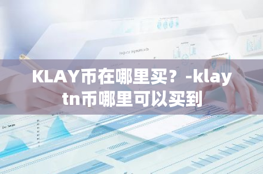 KLAY币在哪里买？-klaytn币哪里可以买到