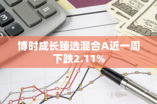 博时成长臻选混合A近一周下跌2.11%