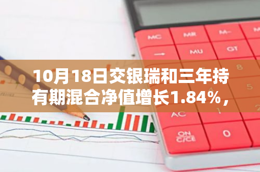 10月18日交银瑞和三年持有期混合净值增长1.84%，近1个月累计上涨14.66%