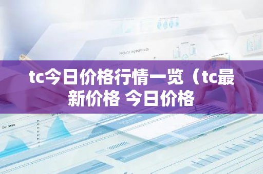 tc今日价格行情一览（tc最新价格 今日价格