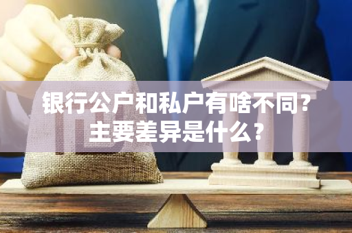 银行公户和私户有啥不同？主要差异是什么？