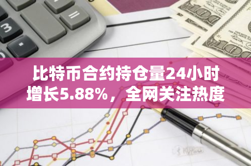 比特币合约持仓量24小时增长5.88%，全网关注热度持续攀升