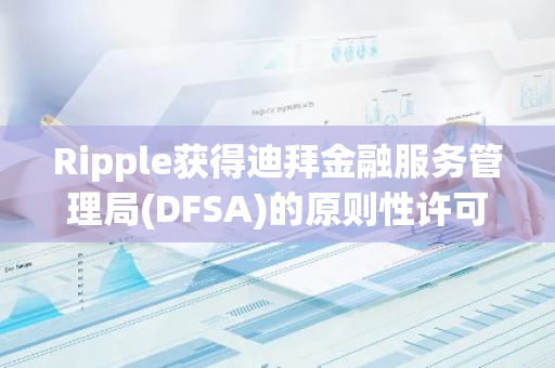 Ripple获得迪拜金融服务管理局(DFSA)的原则性许可批准，迈向新的金融里程碑