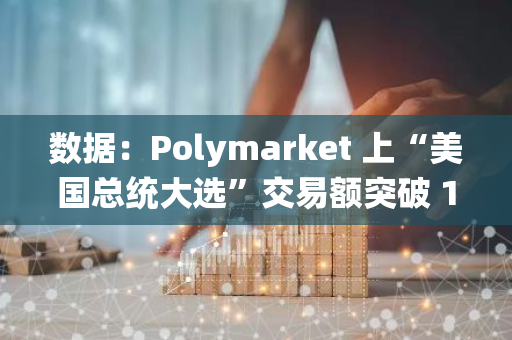 数据：Polymarket 上“美国总统大选”交易额突破 10 亿美元，支持率基本持平