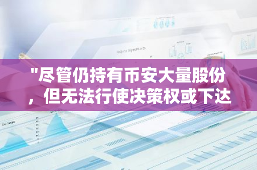 "尽管仍持有币安大量股份，但无法行使决策权或下达指令：币安大股东的现状揭秘"