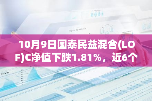 10月9日国泰民益混合(LOF)C净值下跌1.81%，近6个月累计上涨4.25%