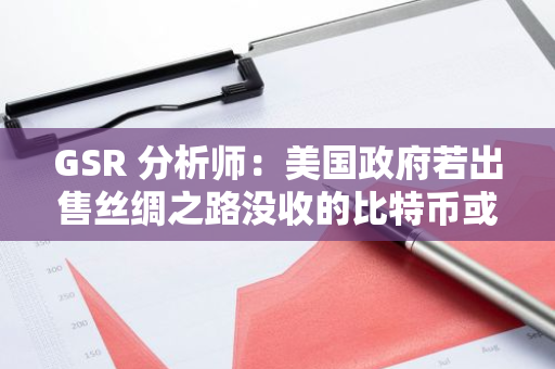 GSR 分析师：美国政府若出售丝绸之路没收的比特币或将给市场带来下行压力