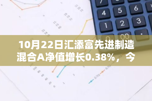 10月22日汇添富先进制造混合A净值增长0.38%，今年来累计上涨26.96%