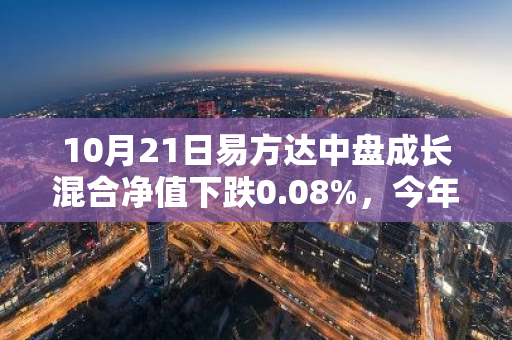 10月21日易方达中盘成长混合净值下跌0.08%，今年来累计下跌6.79%