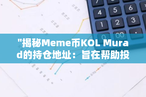 "揭秘Meme币KOL Murad的持仓地址：旨在帮助投资者做出明智的投资决策"