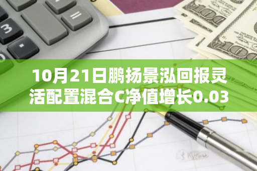 10月21日鹏扬景泓回报灵活配置混合C净值增长0.03%，近1个月累计上涨16.76%