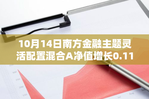 10月14日南方金融主题灵活配置混合A净值增长0.11%，近3个月累计上涨39.2%