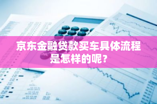 京东金融贷款买车具体流程是怎样的呢？