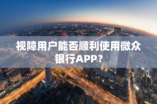 视障用户能否顺利使用微众银行APP？