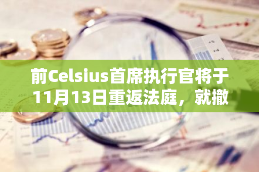 前Celsius首席执行官将于11月13日重返法庭，就撤销指控进行辩论