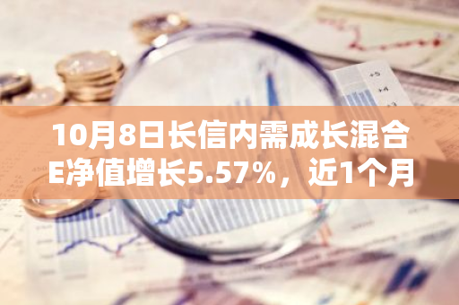 10月8日长信内需成长混合E净值增长5.57%，近1个月累计上涨29.03%