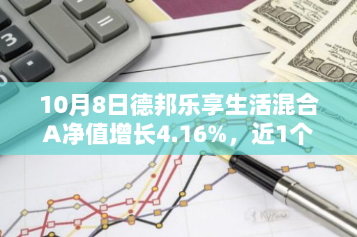 10月8日德邦乐享生活混合A净值增长4.16%，近1个月累计上涨31.25%