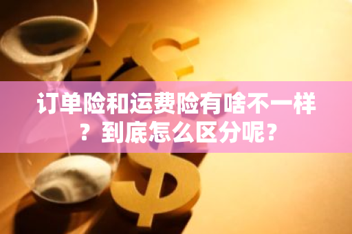 订单险和运费险有啥不一样？到底怎么区分呢？