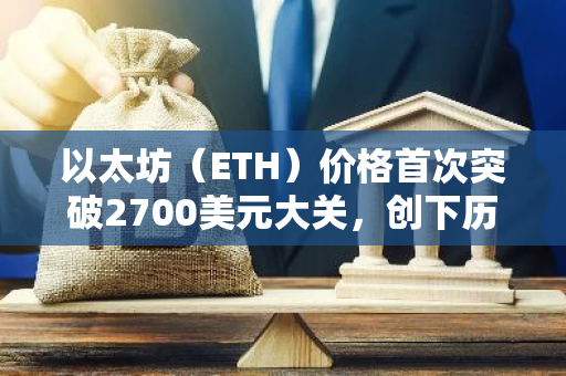 以太坊（ETH）价格首次突破2700美元大关，创下历史新高