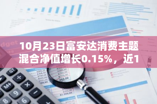 10月23日富安达消费主题混合净值增长0.15%，近1个月累计上涨22.03%