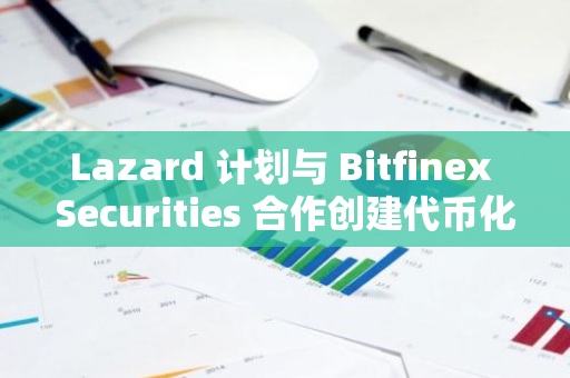 Lazard 计划与 Bitfinex Securities 合作创建代币化基金