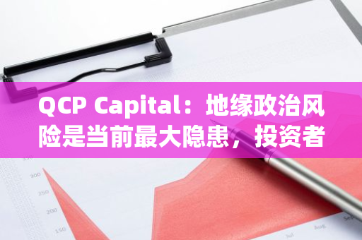 QCP Capital：地缘政治风险是当前最大隐患，投资者可锁定利润为年底的上涨做准备