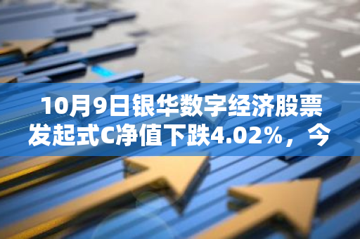 10月9日银华数字经济股票发起式C净值下跌4.02%，今年来累计上涨6.56%