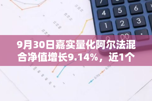 9月30日嘉实量化阿尔法混合净值增长9.14%，近1个月累计上涨16.67%