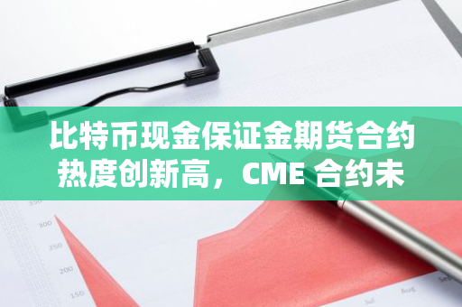 比特币现金保证金期货合约热度创新高，CME 合约未平仓量接近历史峰值