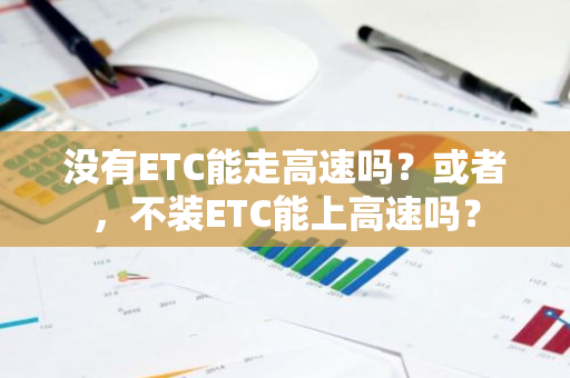 没有ETC能走高速吗？或者，不装ETC能上高速吗？