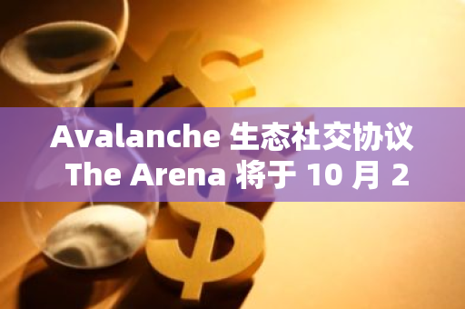 Avalanche 生态社交协议 The Arena 将于 10 月 29 日推出 ARENA 代币