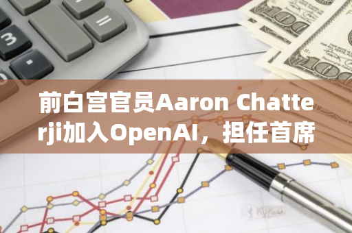 前白宫官员Aaron Chatterji加入OpenAI，担任首席经济学家，引领人工智能经济战略