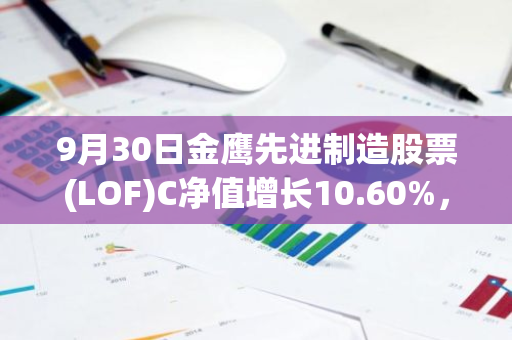 9月30日金鹰先进制造股票(LOF)C净值增长10.60%，近1个月累计上涨16.51%