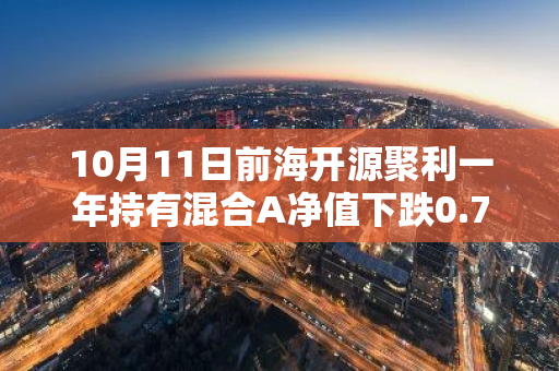 10月11日前海开源聚利一年持有混合A净值下跌0.70%，近3个月累计下跌0.14%