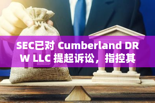 SEC已对 Cumberland DRW LLC 提起诉讼，指控其作为未注册证券交易商运营