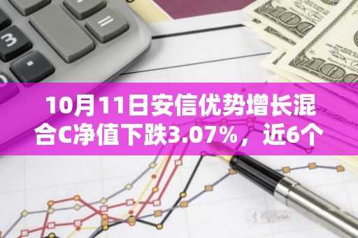 10月11日安信优势增长混合C净值下跌3.07%，近6个月累计上涨6.86%